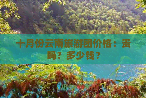 十月份云南旅游团价格：贵吗？多少钱？