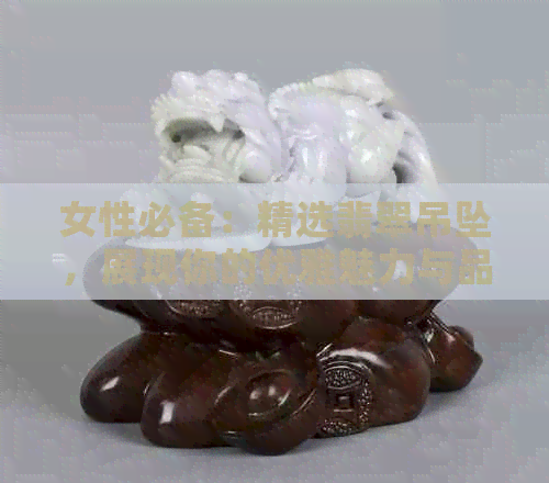 女性必备：精选翡翠吊坠，展现你的优雅魅力与品味