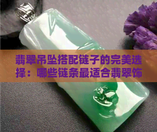 翡翠吊坠搭配链子的完美选择：哪些链条最适合翡翠饰品？