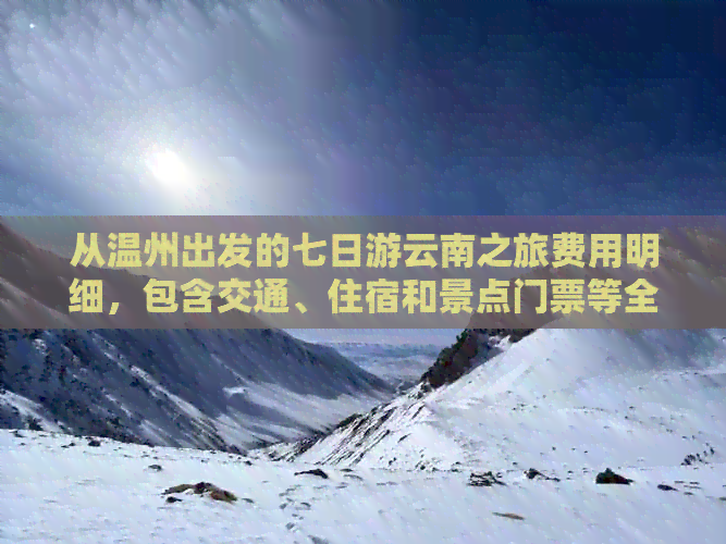 从温州出发的七日游云南之旅费用明细，包含交通、住宿和景点门票等全面信息