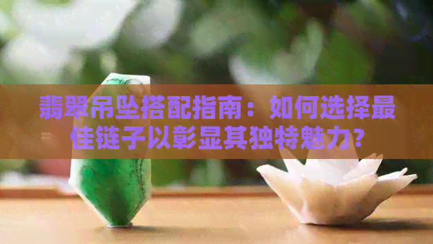 翡翠吊坠搭配指南：如何选择更佳链子以彰显其独特魅力？