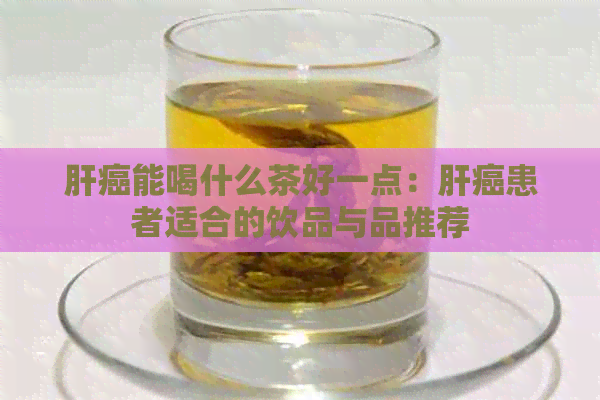 肝癌能喝什么茶好一点：肝癌患者适合的饮品与品推荐