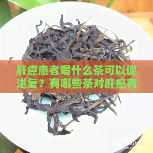 肝癌患者喝什么茶可以促进复？有哪些茶对肝癌有辅助治疗作用？