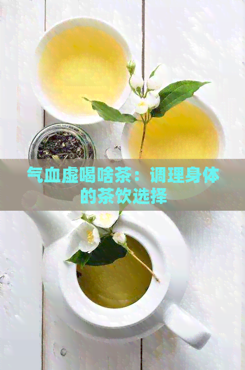 气血虚喝啥茶：调理身体的茶饮选择