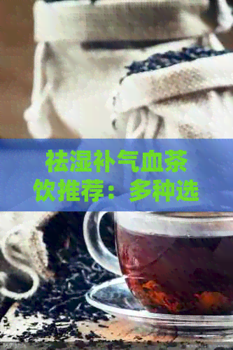 祛湿补气血茶饮推荐：多种选择助您全面调整体质