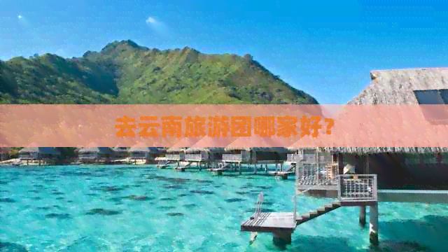 去云南旅游团哪家好？