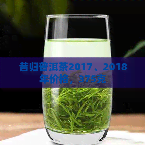 昔归普洱茶2017、2018年价格，375克