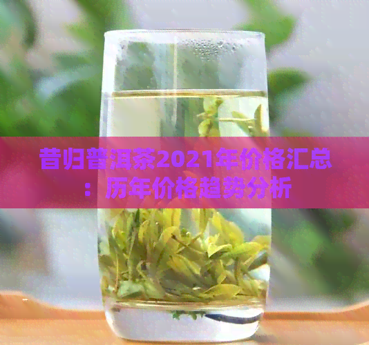 昔归普洱茶2021年价格汇总：历年价格趋势分析