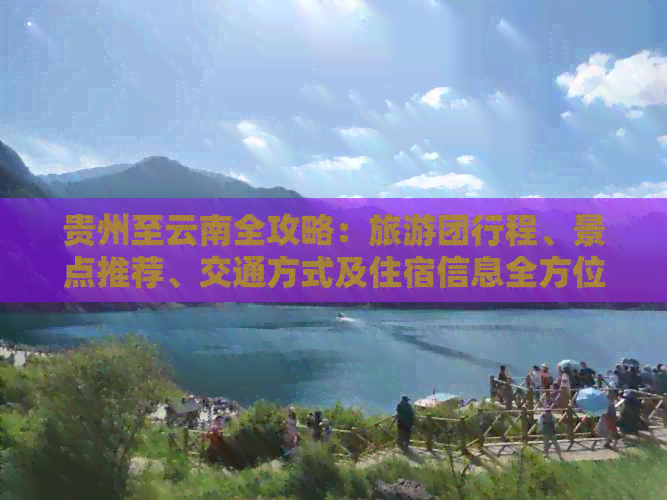 贵州至云南全攻略：旅游团行程、景点推荐、交通方式及住宿信息全方位解析