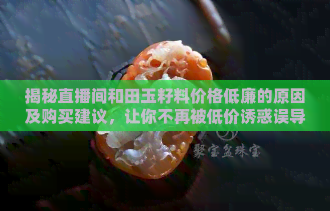 揭秘直播间和田玉籽料价格低廉的原因及购买建议，让你不再被低价诱惑误导