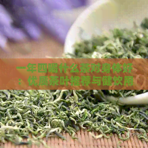 一年四喝什么茶对身体好：优质茶叶推荐与健饮用指南