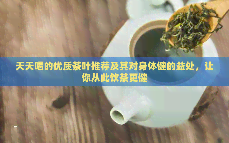 天天喝的优质茶叶推荐及其对身体健的益处，让你从此饮茶更健