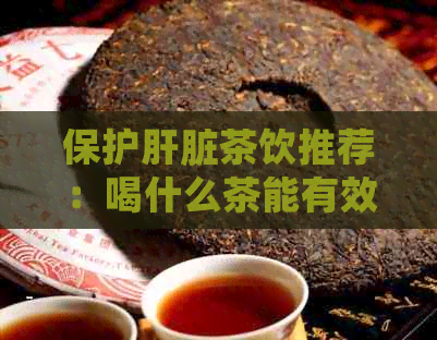 保护肝脏茶饮推荐：喝什么茶能有效改善肝损伤？