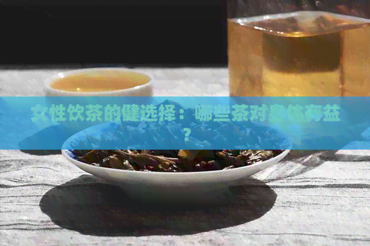 女性饮茶的健选择：哪些茶对身体有益？