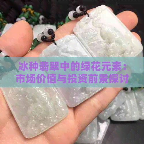 冰种翡翠中的绿花元素：市场价值与投资前景探讨