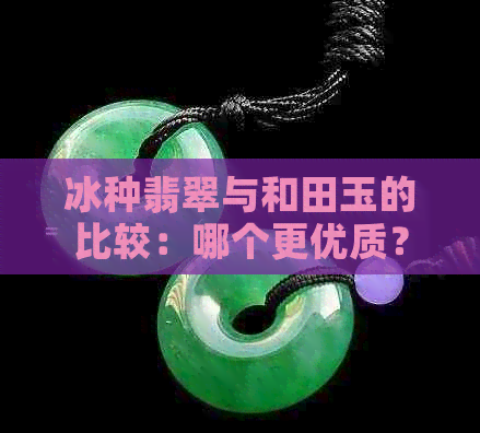 冰种翡翠与和田玉的比较：哪个更优质？解答您的疑虑与选择