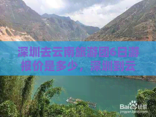 深圳去云南旅游团6日游报价是多少，深圳到云南旅游更佳路线与团费详解