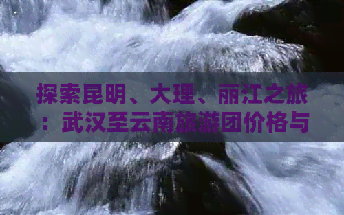 探索昆明、大理、丽江之旅：武汉至云南旅游团价格与行程详解