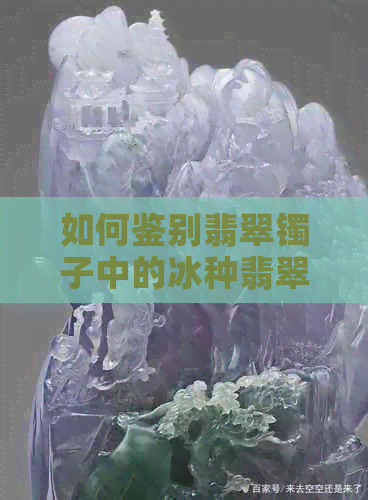 如何鉴别翡翠镯子中的冰种翡翠？详解冰种翡翠的特征与判断方法