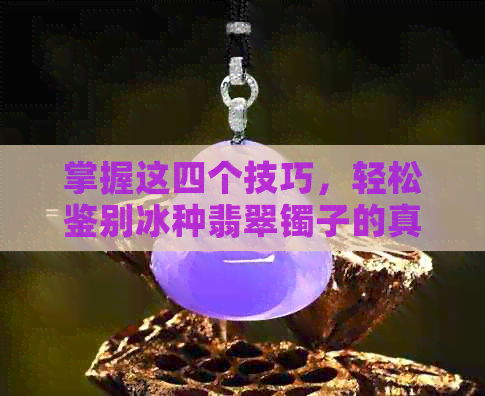 掌握这四个技巧，轻松鉴别冰种翡翠镯子的真伪