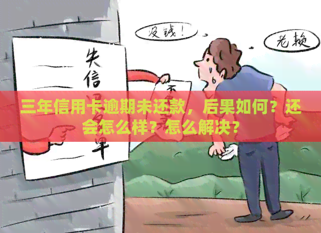 三年信用卡逾期未还款，后果如何？还会怎么样？怎么解决？