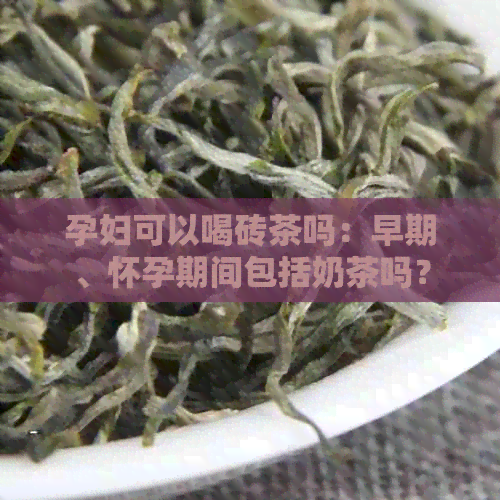 孕妇可以喝砖茶吗：早期、怀孕期间包括奶茶吗？