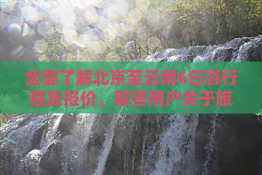 全面了解北京至云南6日     程及报价，解答用户关于旅游团的疑问