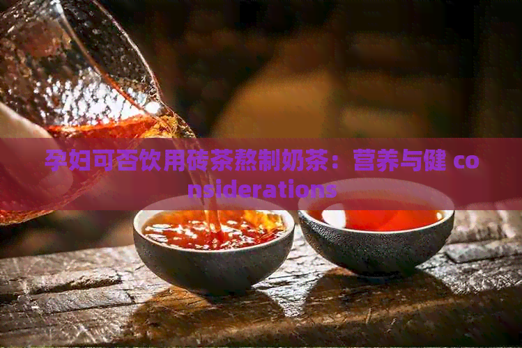 孕妇可否饮用砖茶熬制奶茶：营养与健 considerations