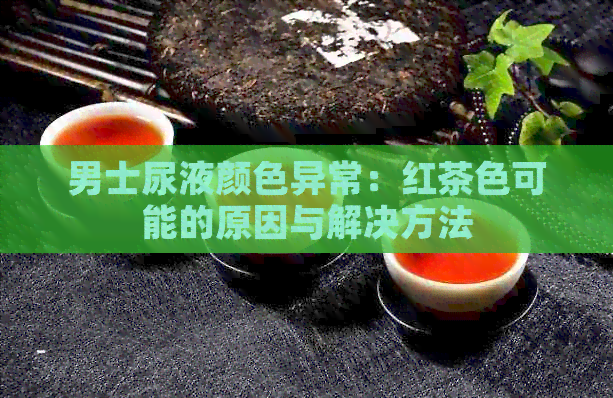 男士尿液颜色异常：红茶色可能的原因与解决方法