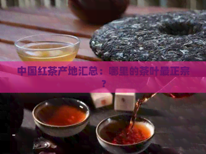 中国红茶产地汇总：哪里的茶叶最正宗？