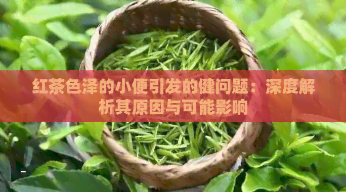 红茶色泽的小便引发的健问题：深度解析其原因与可能影响