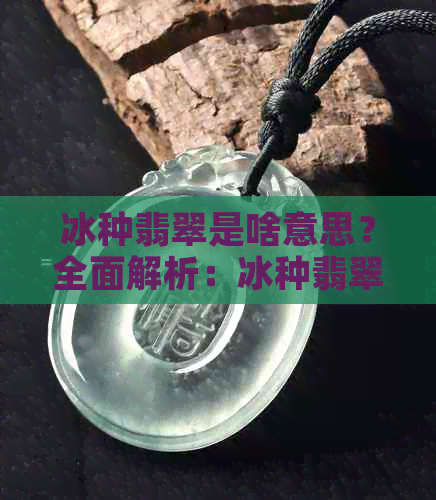 冰种翡翠是啥意思？全面解析：冰种翡翠、特点与品质，秒懂百科