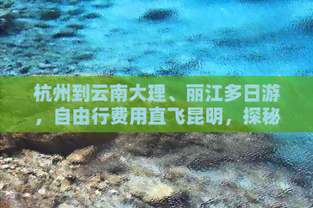 杭州到云南大理、丽江多日游，自由行费用直飞昆明，探秘云南旅游新体验