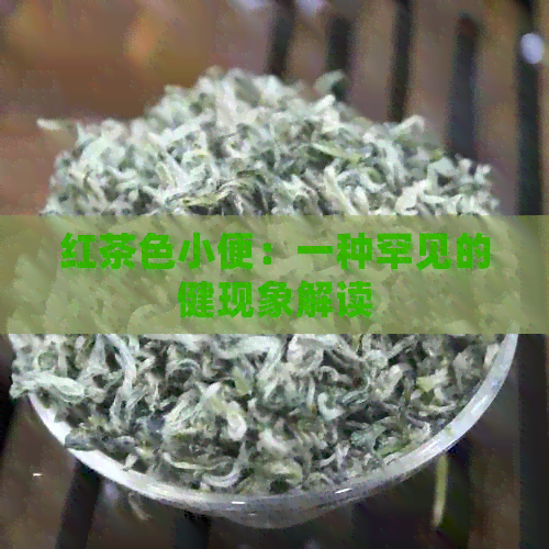 红茶色小便：一种罕见的健现象解读