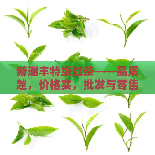 新瑞丰特级红茶——品质越，价格实，批发与零售均可选择