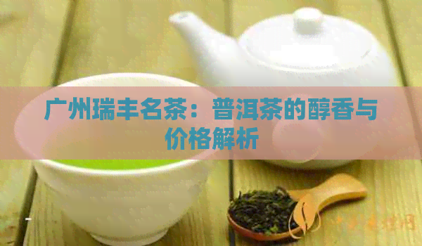 广州瑞丰名茶：普洱茶的醇香与价格解析