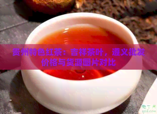 贵州特色红茶：吉祥茶叶，遵义批发价格与货源图片对比