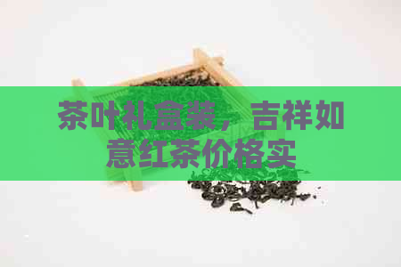 茶叶礼盒装，吉祥如意红茶价格实