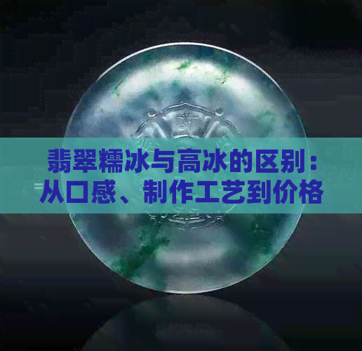 翡翠糯冰与高冰的区别：从口感、制作工艺到价格全方位解析