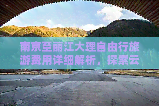 南京至丽江大理自由行旅游费用详细解析，探索云南之旅的超值攻略