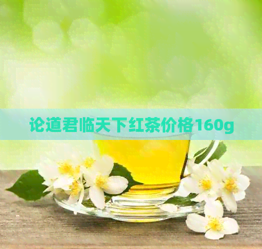 论道君临天下红茶价格160g