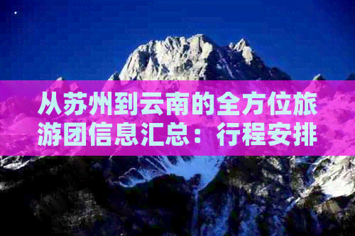 从苏州到云南的全方位旅游团信息汇总：行程安排、景点介绍、费用等一览无余