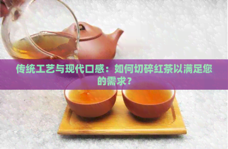 传统工艺与现代口感：如何切碎红茶以满足您的需求？