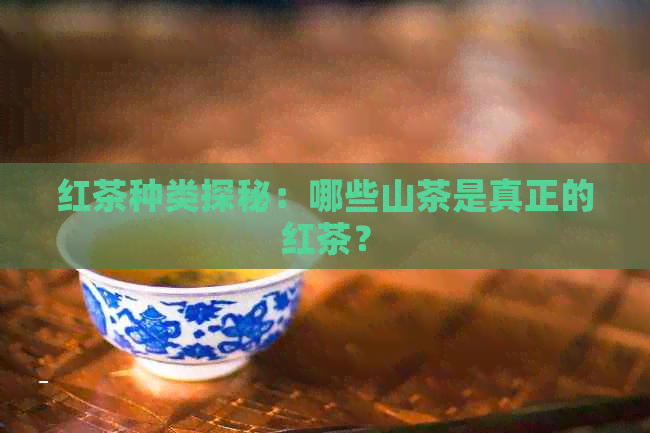 红茶种类探秘：哪些山茶是真正的红茶？