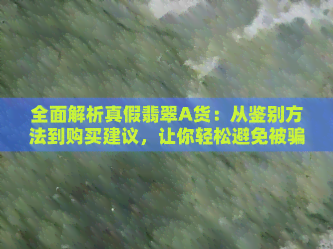 全面解析真假翡翠A货：从鉴别方法到购买建议，让你轻松避免被骗！