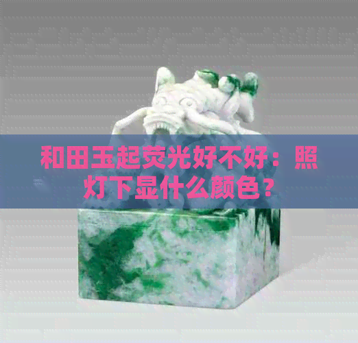 和田玉起荧光好不好：照灯下显什么颜色？