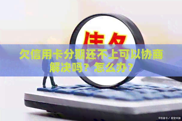 欠信用卡分期还不上可以协商解决吗？怎么办？