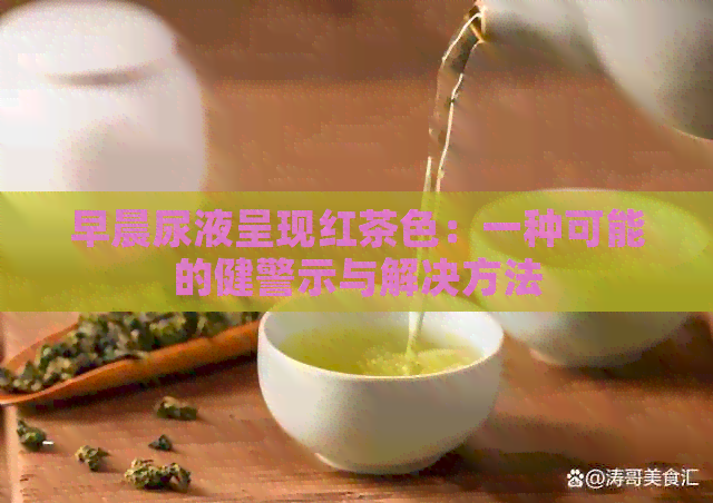 早晨尿液呈现红茶色：一种可能的健警示与解决方法