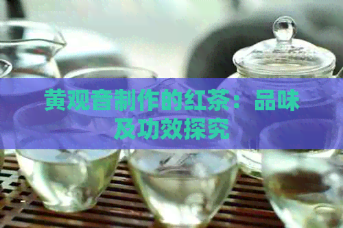 黄观音制作的红茶：品味及功效探究