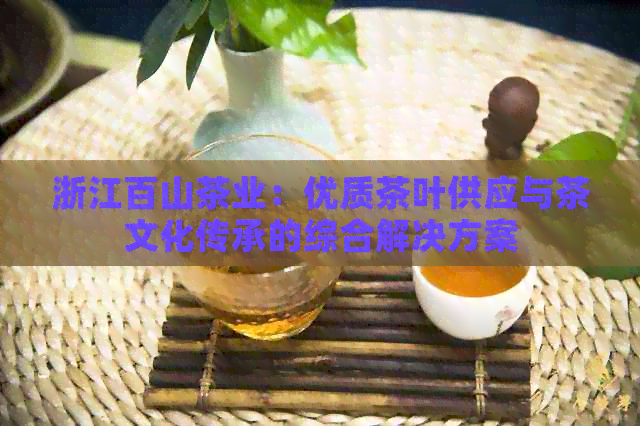 浙江百山茶业：优质茶叶供应与茶文化传承的综合解决方案